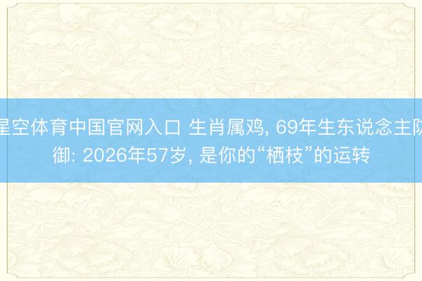星空体育中国官网入口 生肖属鸡， 69年生东说念主防御: 2026年57岁， 是你的“栖枝”的运转