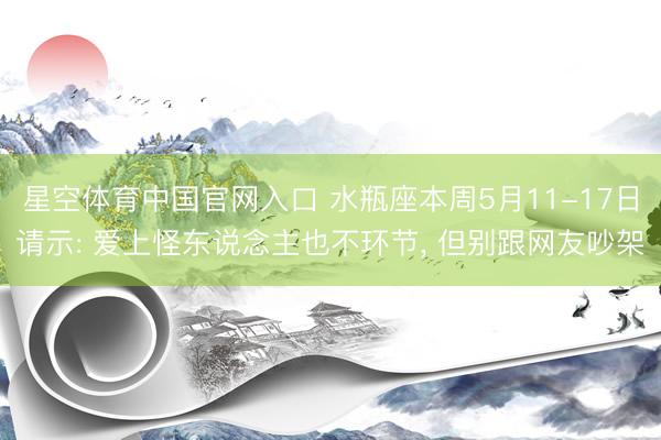 星空体育中国官网入口 水瓶座本周5月11-17日请示: 爱上怪东说念主也不环节， 但别跟网友吵架