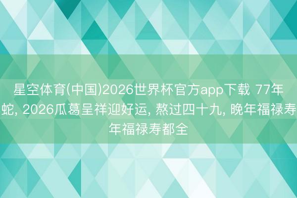 星空体育(中国)2026世界杯官方app下载 77年丁巳蛇， 2026瓜葛呈祥迎好运， 熬过四十九， 晚年福禄寿都全