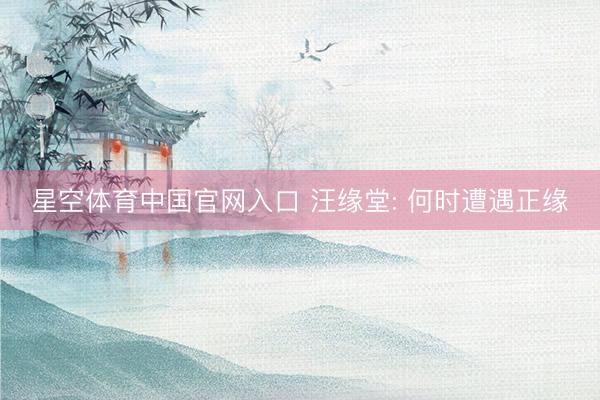 星空体育中国官网入口 汪缘堂: 何时遭遇正缘