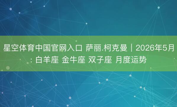 星空体育中国官网入口 萨丽.柯克曼︱2026年5月: 白羊座 金牛座 双子座 月度运势