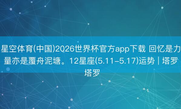星空体育(中国)2026世界杯官方app下载 回忆是力量亦是覆舟泥塘。12星座(5.11-5.17)运势 | 塔罗