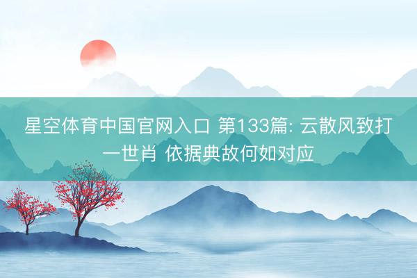 星空体育中国官网入口 第133篇: 云散风致打一世肖 依据典故何如对应