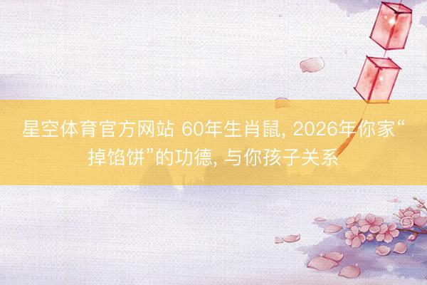 星空体育官方网站 60年生肖鼠， 2026年你家“掉馅饼”的功德， 与你孩子关系