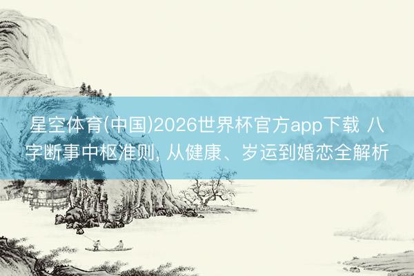 星空体育(中国)2026世界杯官方app下载 八字断事中枢准则， 从健康、岁运到婚恋全解析