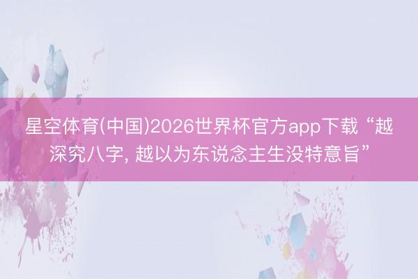 星空体育(中国)2026世界杯官方app下载 “越深究八字， 越以为东说念主生没特意旨”