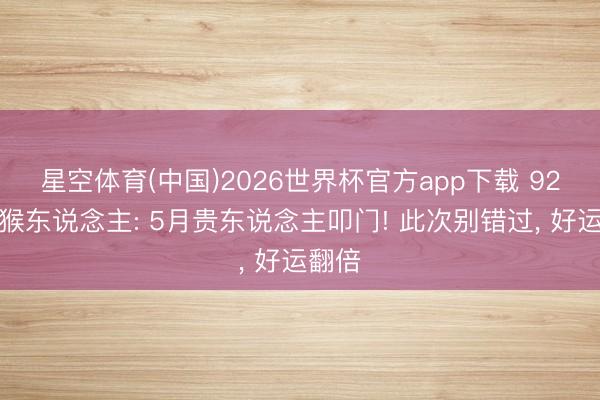 星空体育(中国)2026世界杯官方app下载 92年属猴东说念主: 5月贵东说念主叩门! 此次别错过， 好运翻倍