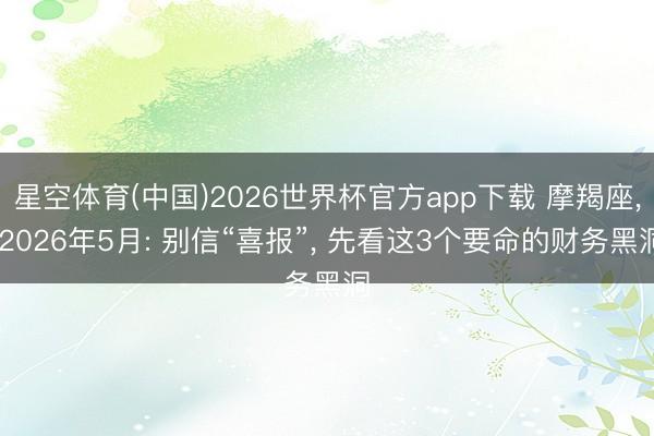 星空体育(中国)2026世界杯官方app下载 摩羯座， 2026年5月: 别信“喜报”， 先看这3个要命的财务黑洞
