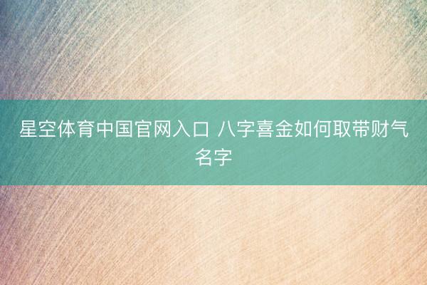 星空体育中国官网入口 八字喜金如何取带财气名字