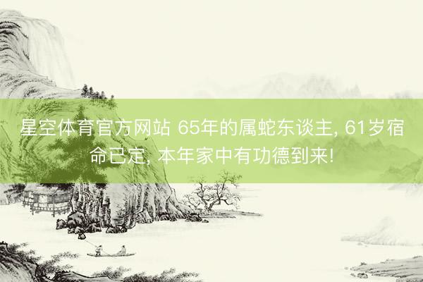 星空体育官方网站 65年的属蛇东谈主， 61岁宿命已定， 本年家中有功德到来!