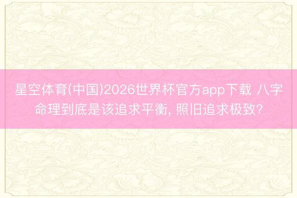 星空体育(中国)2026世界杯官方app下载 八字命理到底是该追求平衡， 照旧追求极致?