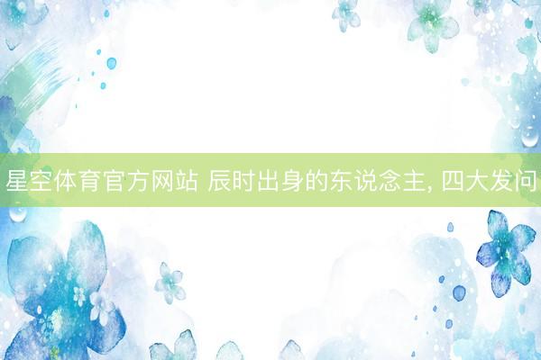 星空体育官方网站 辰时出身的东说念主， 四大发问