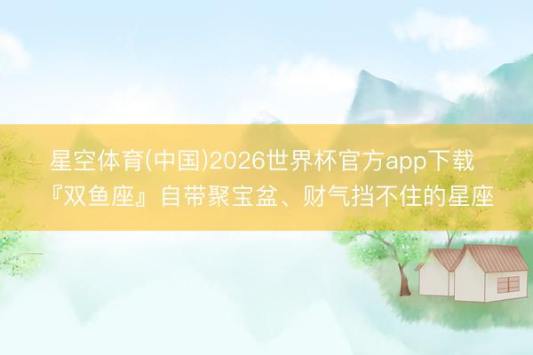 星空体育(中国)2026世界杯官方app下载 『双鱼座』自带聚宝盆、财气挡不住的星座