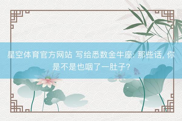 星空体育官方网站 写给悉数金牛座: 那些话， 你是不是也咽了一肚子?