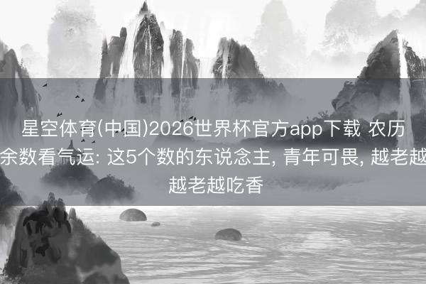 星空体育(中国)2026世界杯官方app下载 农历生日余数看气运: 这5个数的东说念主， 青年可畏， 越老越吃香