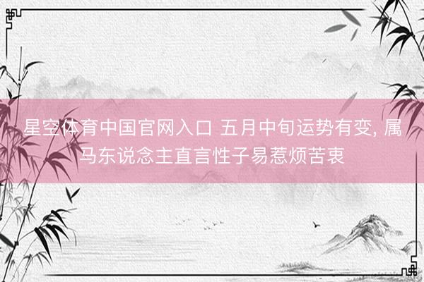 星空体育中国官网入口 五月中旬运势有变， 属马东说念主直言性子易惹烦苦衷
