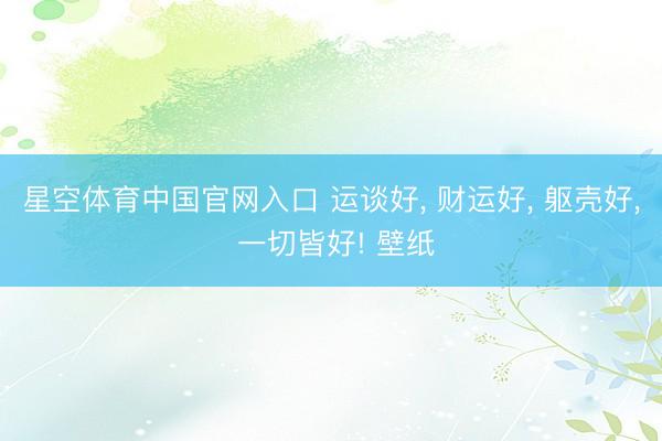 星空体育中国官网入口 运谈好， 财运好，<a href=