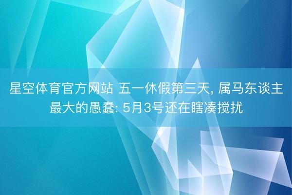 星空体育官方网站 五一休假第三天， 属马东谈主最大的愚蠢: 5月3号还在瞎凑搅扰