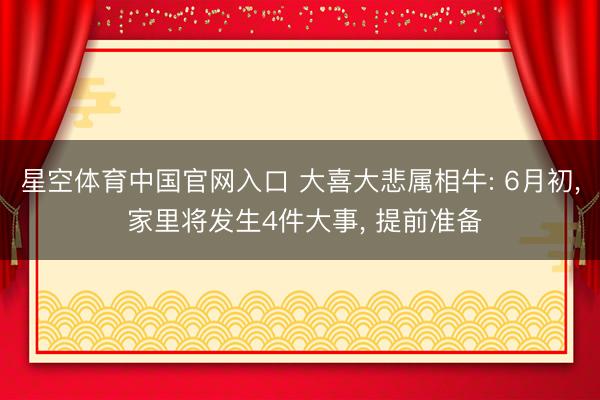星空体育中国官网入口 大喜大悲属相牛: 6月初， 家里将发生4件大事， 提前准备