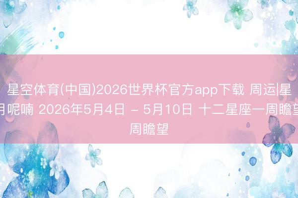 星空体育(中国)2026世界杯官方app下载 周运|星月呢喃 2026年5月4日 - 5月10日 十二星座一周瞻望