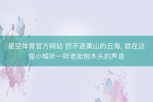 星空体育官方网站 挤不进黄山的云海， 就在这座小城听一听老街刨木头的声息