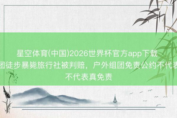星空体育(中国)2026世界杯官方app下载 女子拼团徒步暴毙旅行社被判赔，户外组团免责公约不代表真免责