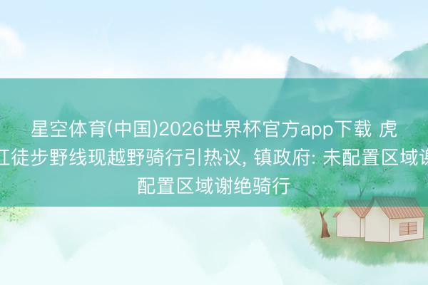 星空体育(中国)2026世界杯官方app下载 虎跳峡网红徒步野线现越野骑行引热议， 镇政府: 未配置区域谢绝骑行