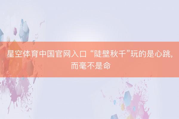 星空体育中国官网入口 “陡壁秋千”玩的是心跳， 而毫不是命