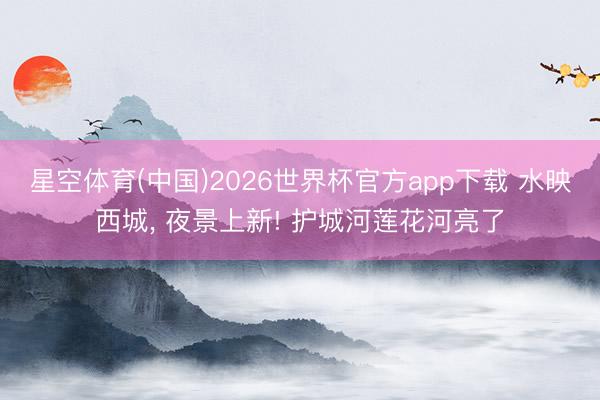星空体育(中国)2026世界杯官方app下载 水映西城， 夜景上新! 护城河莲花河亮了