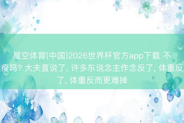 星空体育(中国)2026世界杯官方app下载 不吃晚饭能瘦吗? 大夫直说了， 许多东说念主作念反了， 体重反而更难掉
