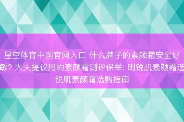 星空体育中国官网入口 什么牌子的素颜霜安全好用不外敏? 大夫提议用的素颜霜测评保举: 明锐肌素颜霜选购指南