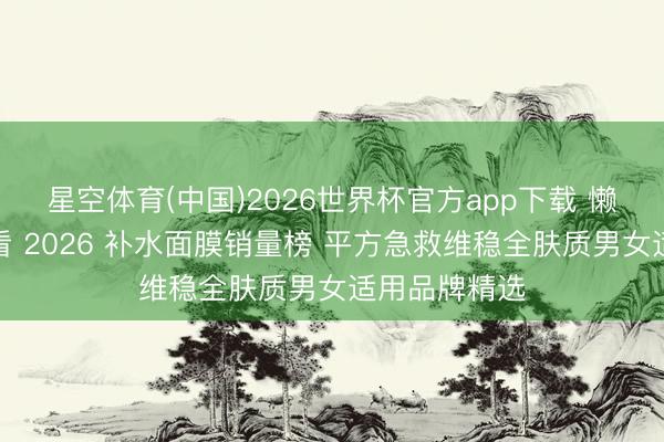 星空体育(中国)2026世界杯官方app下载 懒东说念主必看 2026 补水面膜销量榜 平方急救维稳全肤质男女适用品牌精选