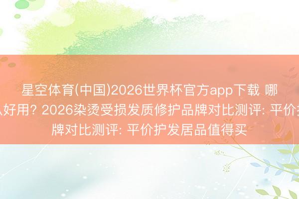星空体育(中国)2026世界杯官方app下载 哪款国货发膜公认好用? 2026染烫受损发质修护品牌对比测评: 平价护发居品值得买