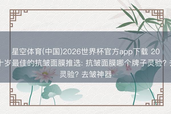 星空体育(中国)2026世界杯官方app下载 2026四五十岁最佳的抗皱面膜推选: 抗皱面膜哪个牌子灵验? 去皱神器