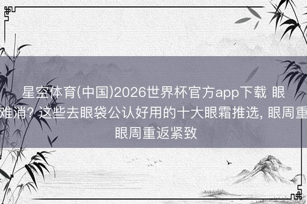星空体育(中国)2026世界杯官方app下载 眼袋强项难消? 这些去眼袋公认好用的十大眼霜推选， 眼周重返紧致