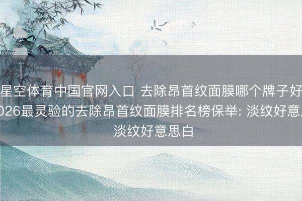 星空体育中国官网入口 去除昂首纹面膜哪个牌子好? 2026最灵验的去除昂首纹面膜排名榜保举: 淡纹好意思白