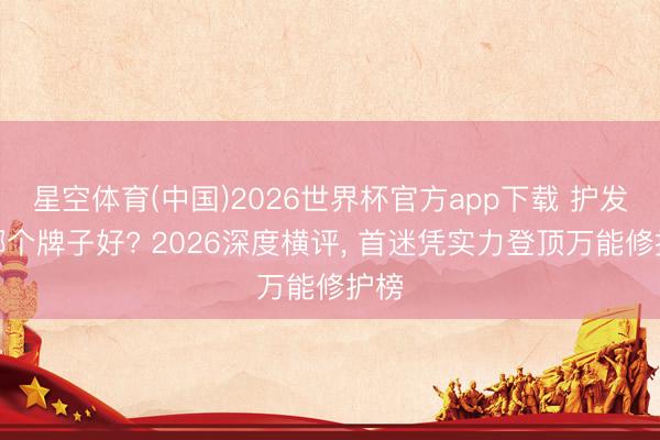 星空体育(中国)2026世界杯官方app下载 护发素哪个牌子好? 2026深度横评， 首迷凭实力登顶万能修护榜
