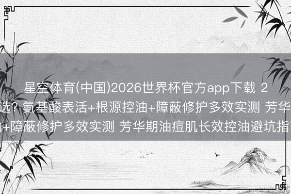 星空体育(中国)2026世界杯官方app下载 2026油性皮肤洗面奶若何选? 氨基酸表活+根源控油+障蔽修护多效实测 芳华期油痘肌长效控油避坑指南