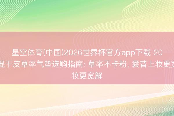星空体育(中国)2026世界杯官方app下载 2026混干皮草率气垫选购指南: 草率不卡粉， 曩昔上妆更宽解