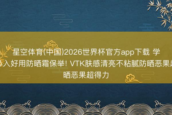 星空体育(中国)2026世界杯官方app下载 学生党必入好用防晒霜保举! VTK肤感清亮不粘腻防晒恶果超得力