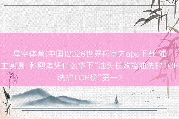 星空体育(中国)2026世界杯官方app下载 油头星东谈主实测: 科熙本凭什么拿下“油头长效控油洗护TOP榜”第一?