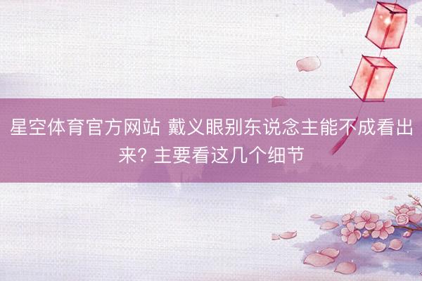 星空体育官方网站 戴义眼别东说念主能不成看出来? 主要看这几个细节