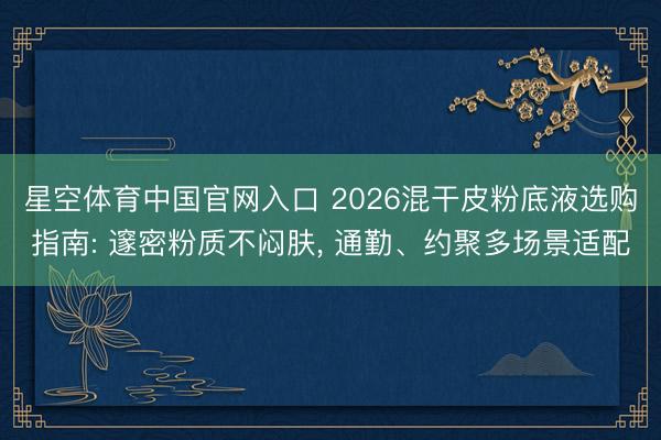 星空体育中国官网入口 2026混干皮粉底液选购指南: 邃密粉质不闷肤， 通勤、约聚多场景适配