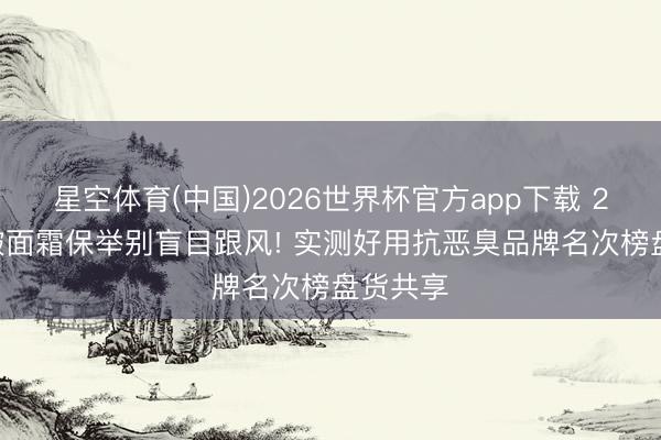 星空体育(中国)2026世界杯官方app下载 2026抗皱面霜保举别盲目跟风! 实测好用抗恶臭品牌名次榜盘货共享