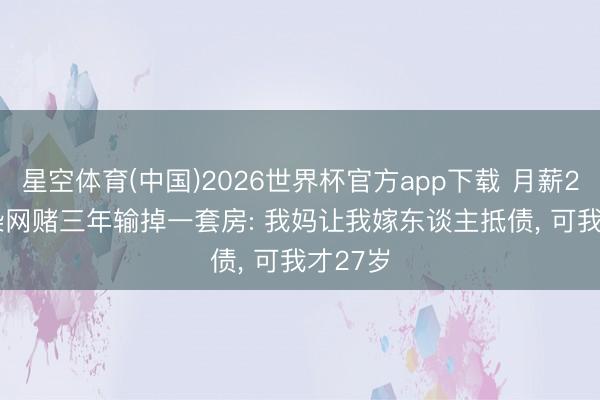 星空体育(中国)2026世界杯官方app下载 月薪2700， 染网赌三年输掉一套房: 我妈让我嫁东谈主抵债， 可我才27岁