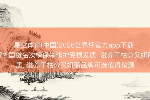 星空体育(中国)2026世界杯官方app下载 哪款国产发膜恶果好? 国货名次榜保举修护受损发质， 滋养干枯分叉妍丽品牌可选值得泉源