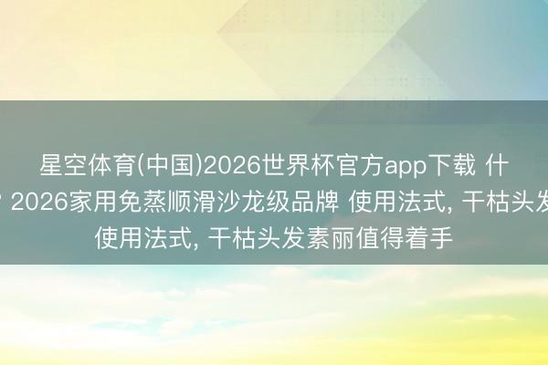星空体育(中国)2026世界杯官方app下载 什么发膜恶果好? 2026家用免蒸顺滑沙龙级品牌 使用法式， 干枯头发素丽值得着手