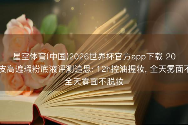 星空体育(中国)2026世界杯官方app下载 2026油皮高遮瑕粉底液评测追思: 12h控油握妆， 全天雾面不脱妆