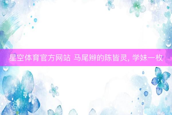 星空体育官方网站 马尾辫的陈皆灵，<a href=