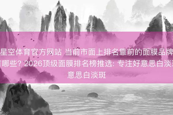 星空体育官方网站 当前市面上排名靠前的面膜品牌有哪些? 2026顶级面膜排名榜推选: 专注好意思白淡斑